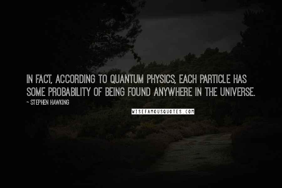 Stephen Hawking Quotes: In fact, according to quantum physics, each particle has some probability of being found anywhere in the universe.