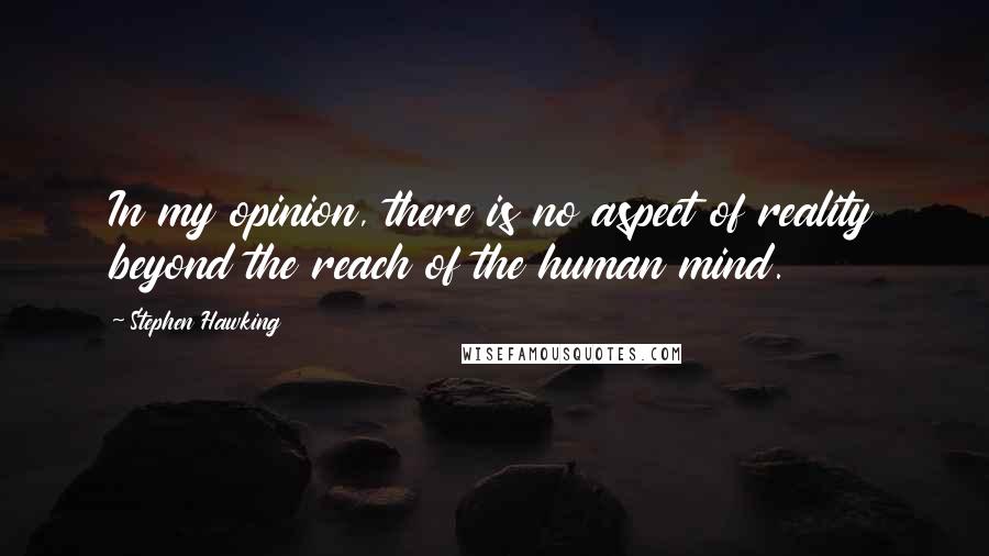 Stephen Hawking Quotes: In my opinion, there is no aspect of reality beyond the reach of the human mind.