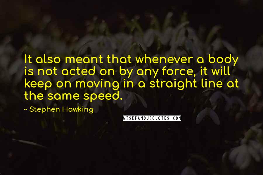 Stephen Hawking Quotes: It also meant that whenever a body is not acted on by any force, it will keep on moving in a straight line at the same speed.