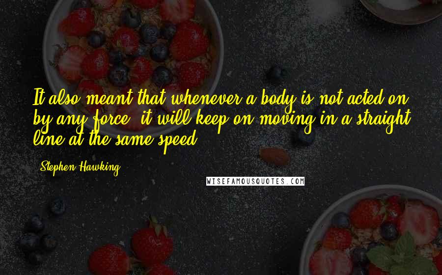 Stephen Hawking Quotes: It also meant that whenever a body is not acted on by any force, it will keep on moving in a straight line at the same speed.