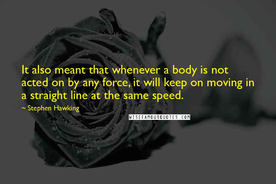 Stephen Hawking Quotes: It also meant that whenever a body is not acted on by any force, it will keep on moving in a straight line at the same speed.