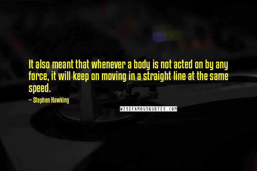 Stephen Hawking Quotes: It also meant that whenever a body is not acted on by any force, it will keep on moving in a straight line at the same speed.