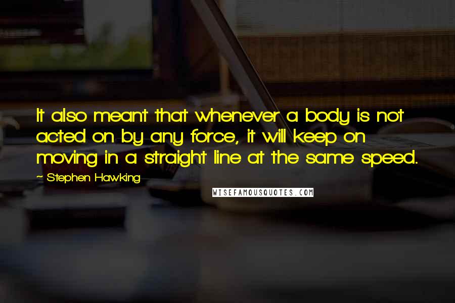 Stephen Hawking Quotes: It also meant that whenever a body is not acted on by any force, it will keep on moving in a straight line at the same speed.