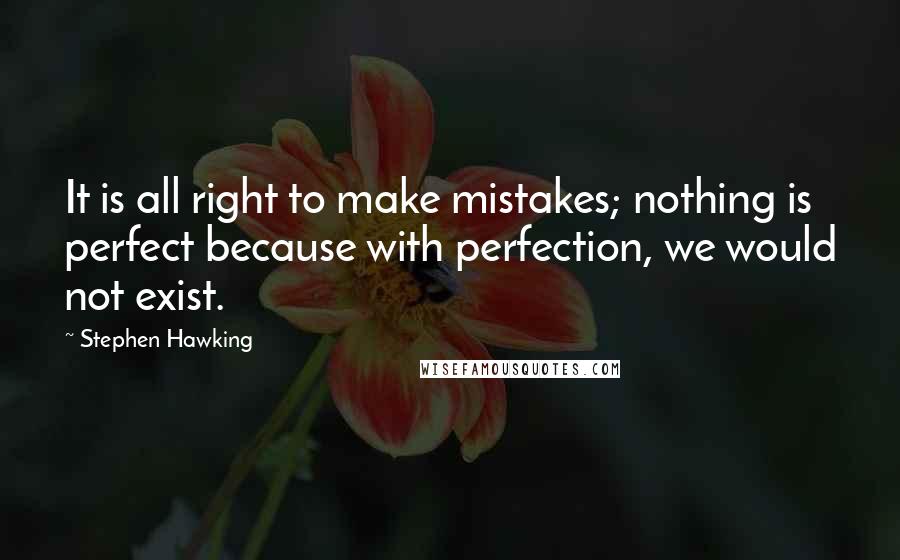 Stephen Hawking Quotes: It is all right to make mistakes; nothing is perfect because with perfection, we would not exist.