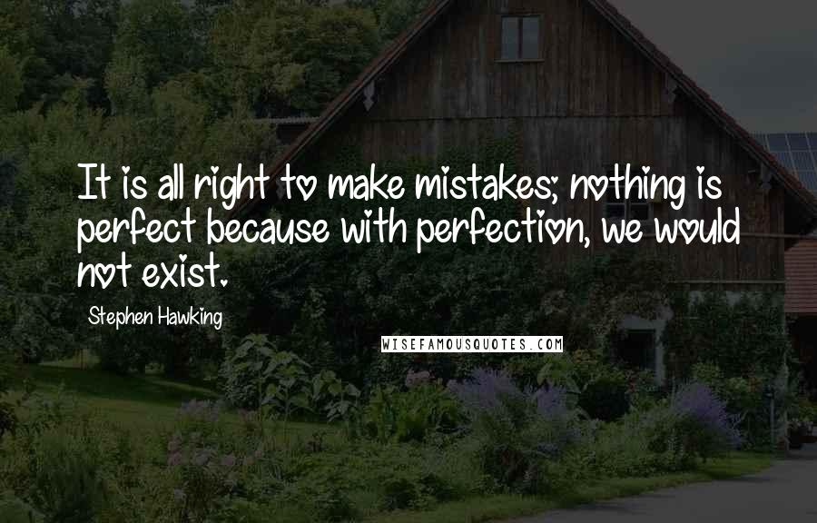 Stephen Hawking Quotes: It is all right to make mistakes; nothing is perfect because with perfection, we would not exist.