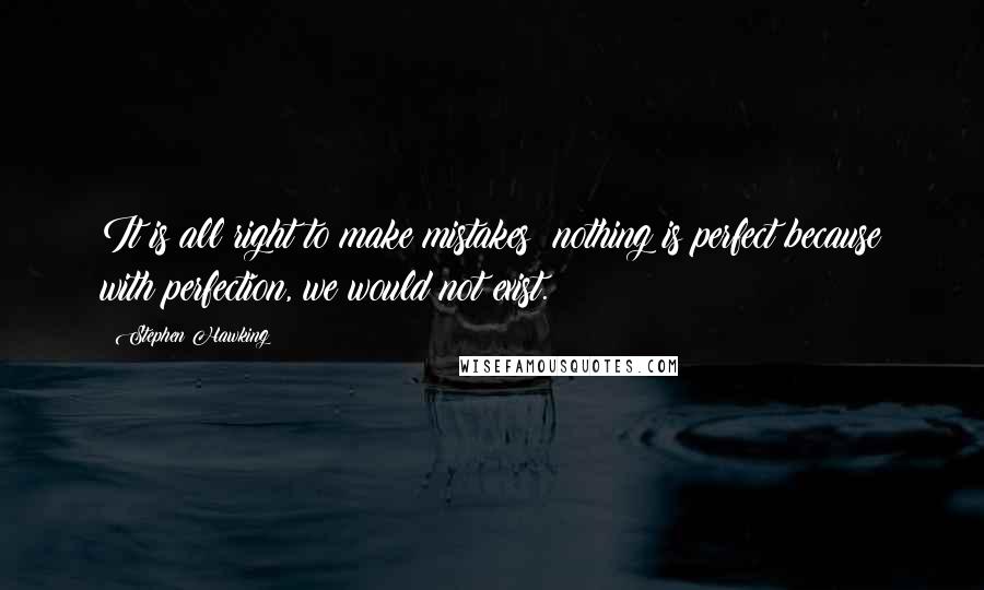 Stephen Hawking Quotes: It is all right to make mistakes; nothing is perfect because with perfection, we would not exist.