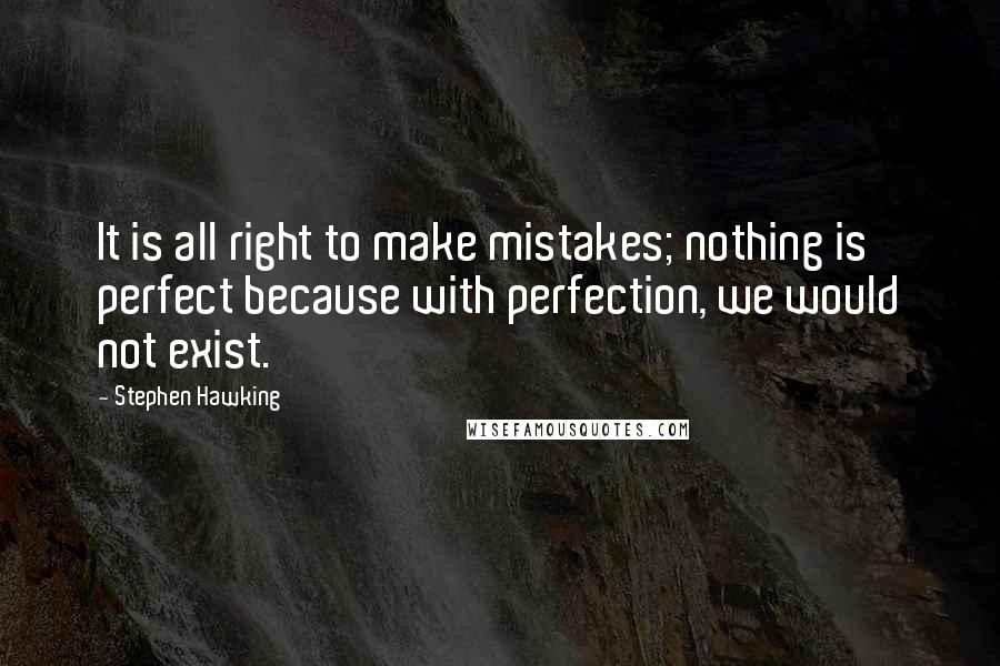 Stephen Hawking Quotes: It is all right to make mistakes; nothing is perfect because with perfection, we would not exist.