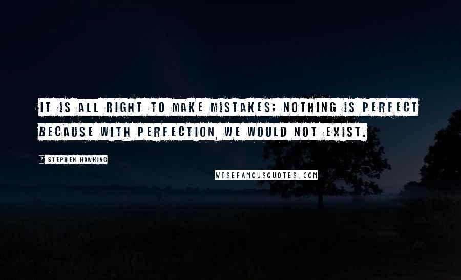Stephen Hawking Quotes: It is all right to make mistakes; nothing is perfect because with perfection, we would not exist.