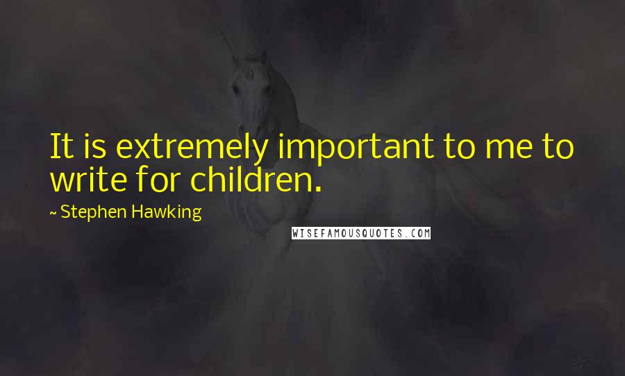 Stephen Hawking Quotes: It is extremely important to me to write for children.