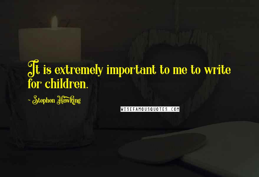 Stephen Hawking Quotes: It is extremely important to me to write for children.