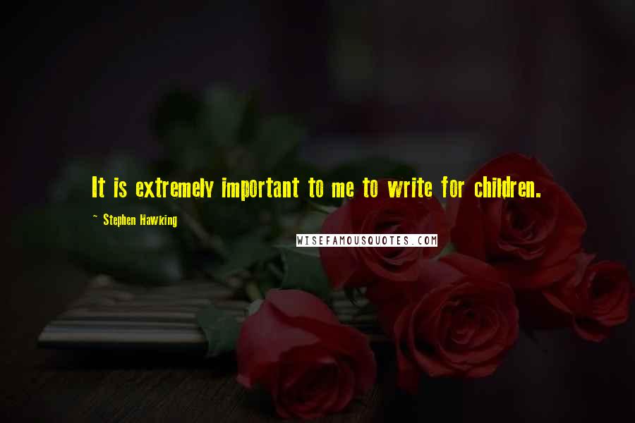 Stephen Hawking Quotes: It is extremely important to me to write for children.