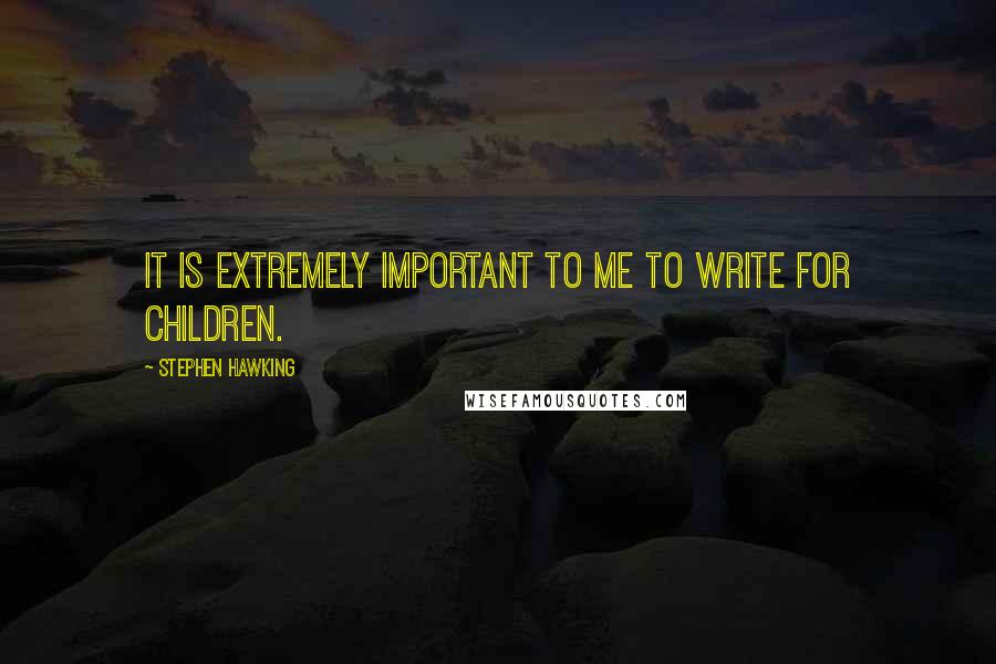 Stephen Hawking Quotes: It is extremely important to me to write for children.