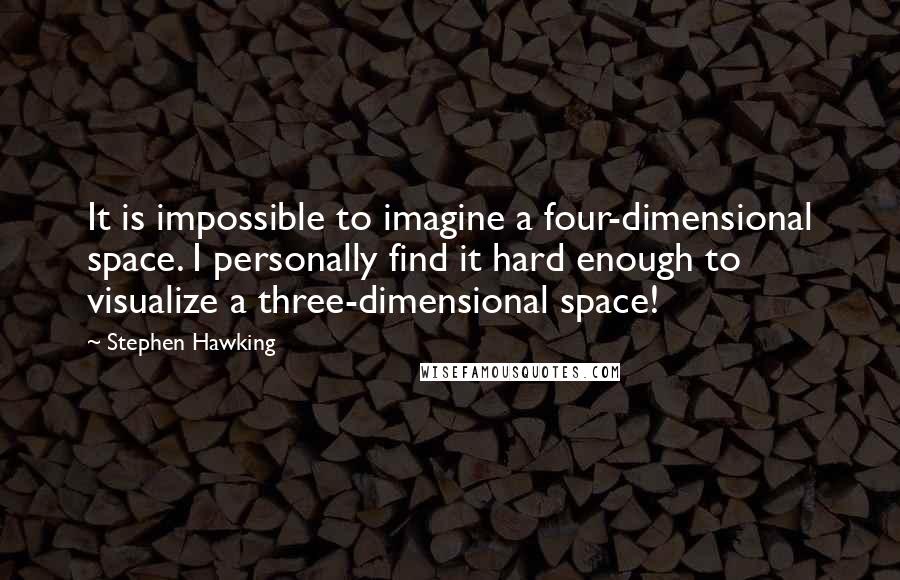 Stephen Hawking Quotes: It is impossible to imagine a four-dimensional space. I personally find it hard enough to visualize a three-dimensional space!