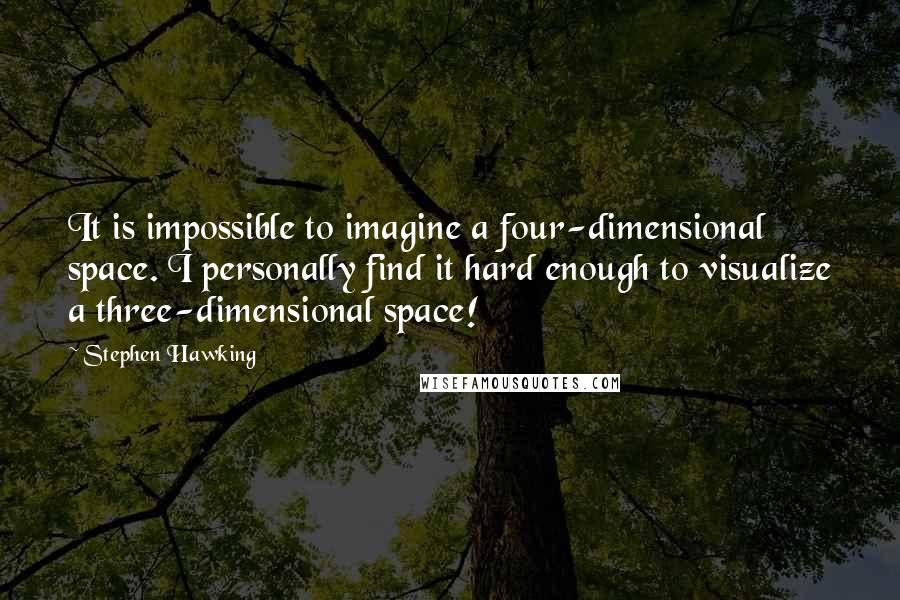 Stephen Hawking Quotes: It is impossible to imagine a four-dimensional space. I personally find it hard enough to visualize a three-dimensional space!