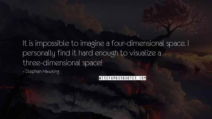 Stephen Hawking Quotes: It is impossible to imagine a four-dimensional space. I personally find it hard enough to visualize a three-dimensional space!