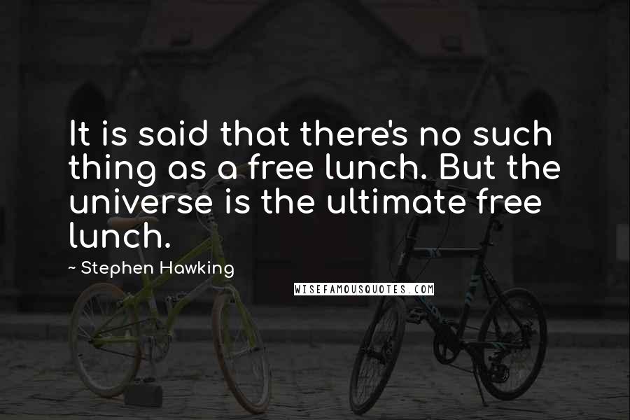 Stephen Hawking Quotes: It is said that there's no such thing as a free lunch. But the universe is the ultimate free lunch.