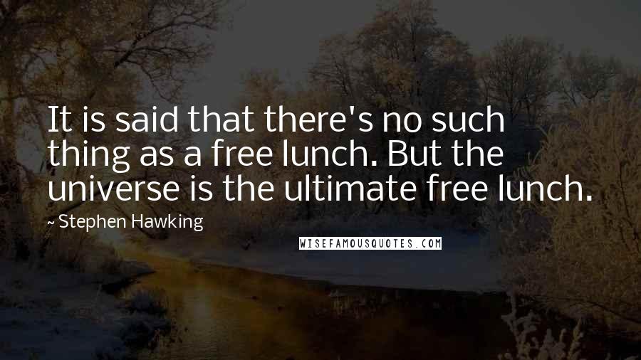 Stephen Hawking Quotes: It is said that there's no such thing as a free lunch. But the universe is the ultimate free lunch.