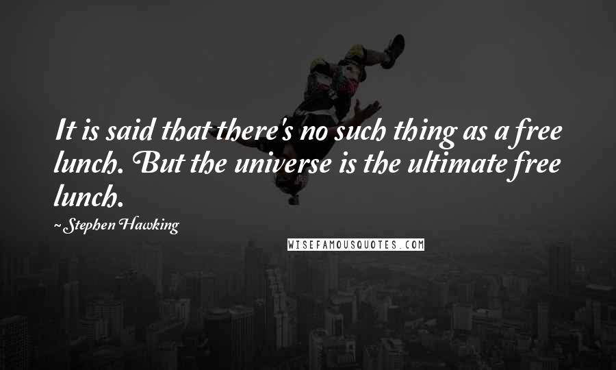 Stephen Hawking Quotes: It is said that there's no such thing as a free lunch. But the universe is the ultimate free lunch.