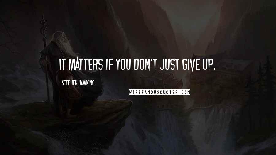 Stephen Hawking Quotes: It matters if you don't just give up.