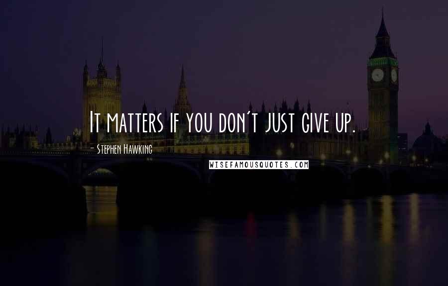 Stephen Hawking Quotes: It matters if you don't just give up.