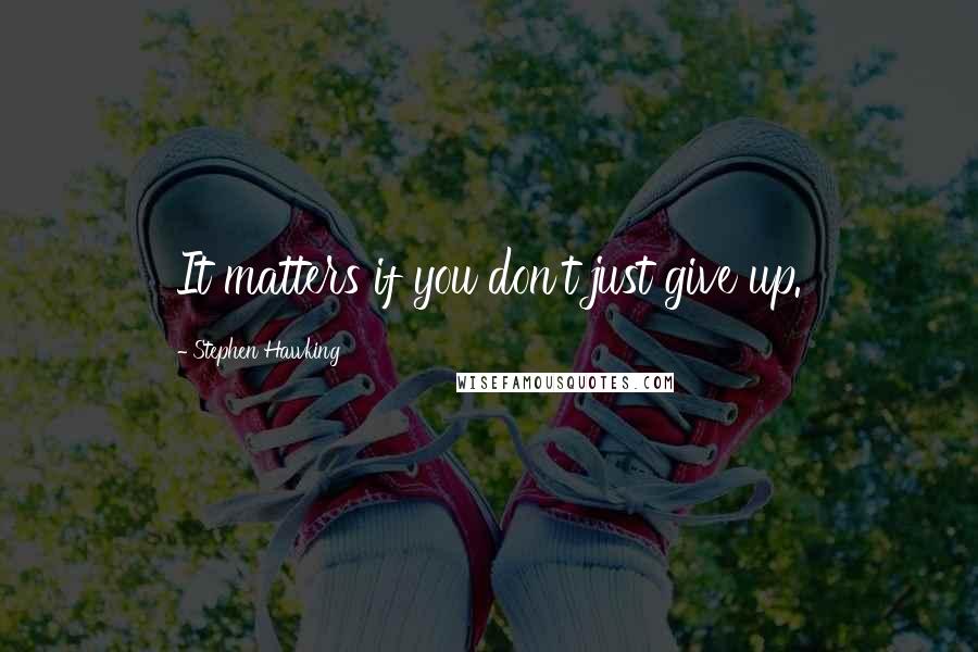 Stephen Hawking Quotes: It matters if you don't just give up.