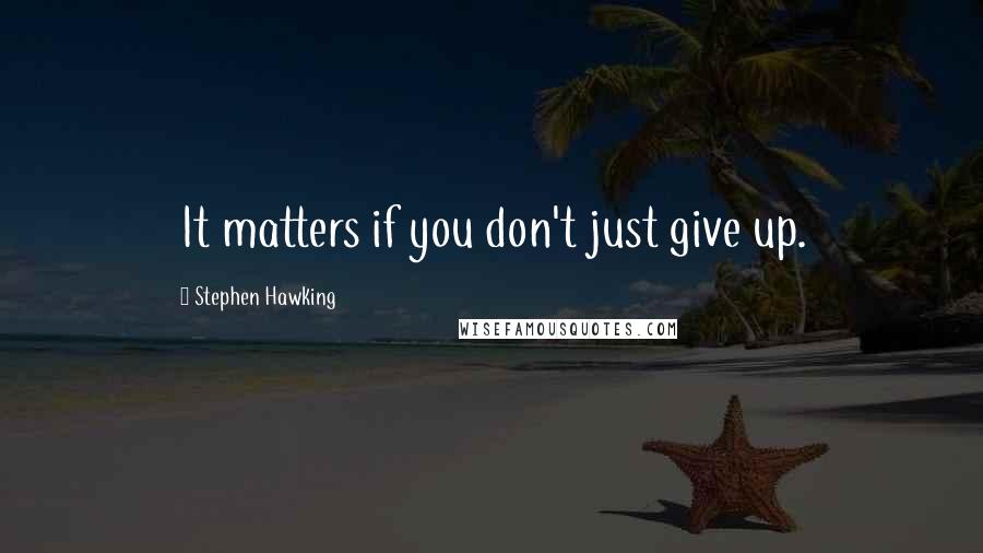 Stephen Hawking Quotes: It matters if you don't just give up.