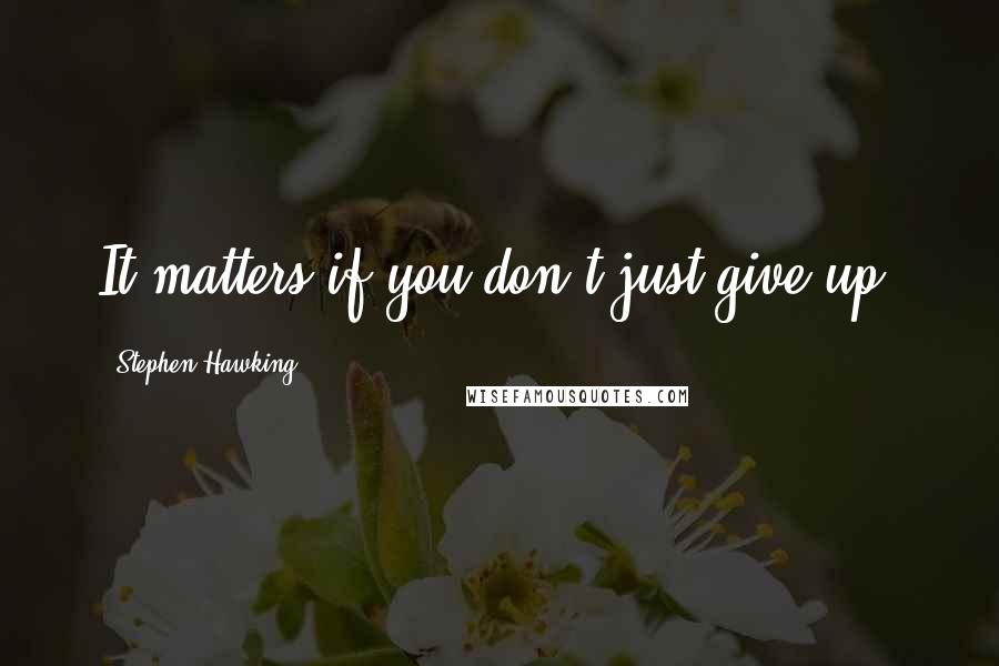 Stephen Hawking Quotes: It matters if you don't just give up.