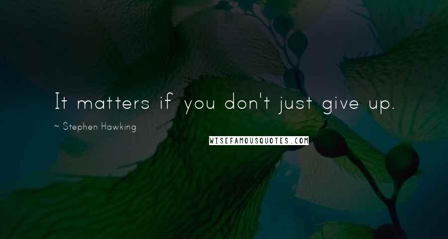 Stephen Hawking Quotes: It matters if you don't just give up.