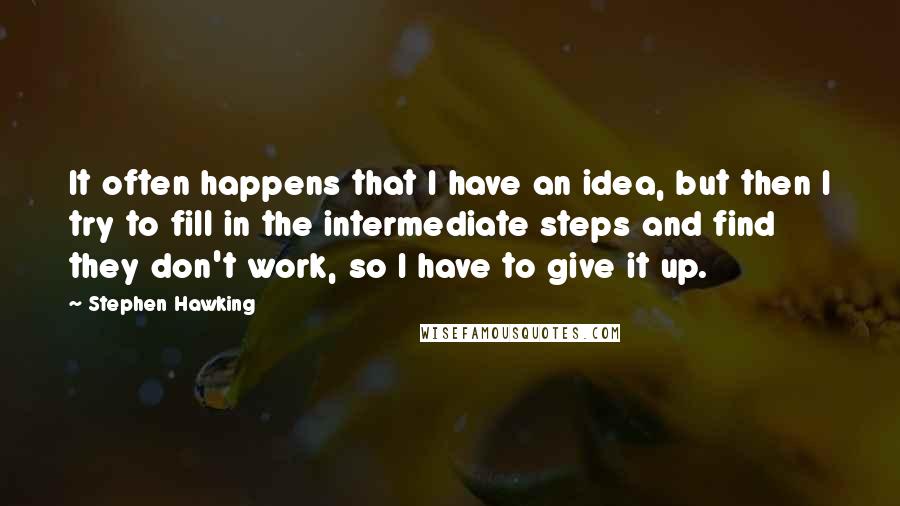 Stephen Hawking Quotes: It often happens that I have an idea, but then I try to fill in the intermediate steps and find they don't work, so I have to give it up.