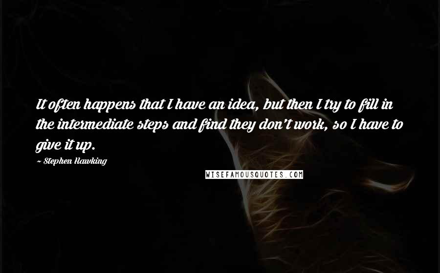 Stephen Hawking Quotes: It often happens that I have an idea, but then I try to fill in the intermediate steps and find they don't work, so I have to give it up.