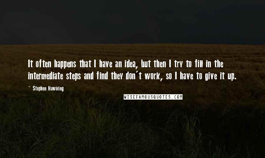 Stephen Hawking Quotes: It often happens that I have an idea, but then I try to fill in the intermediate steps and find they don't work, so I have to give it up.