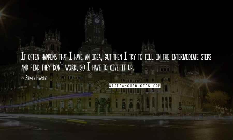 Stephen Hawking Quotes: It often happens that I have an idea, but then I try to fill in the intermediate steps and find they don't work, so I have to give it up.