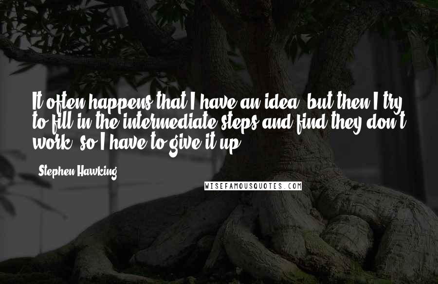 Stephen Hawking Quotes: It often happens that I have an idea, but then I try to fill in the intermediate steps and find they don't work, so I have to give it up.