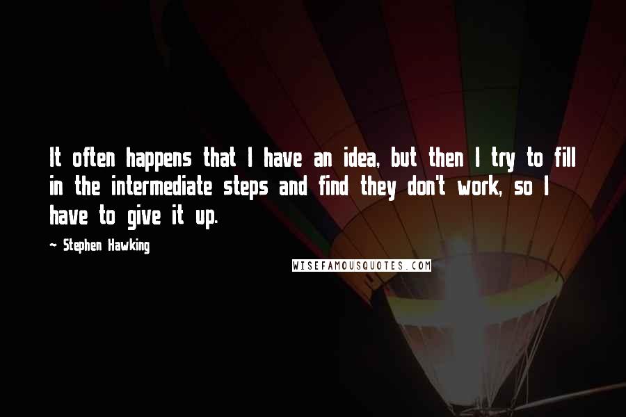 Stephen Hawking Quotes: It often happens that I have an idea, but then I try to fill in the intermediate steps and find they don't work, so I have to give it up.