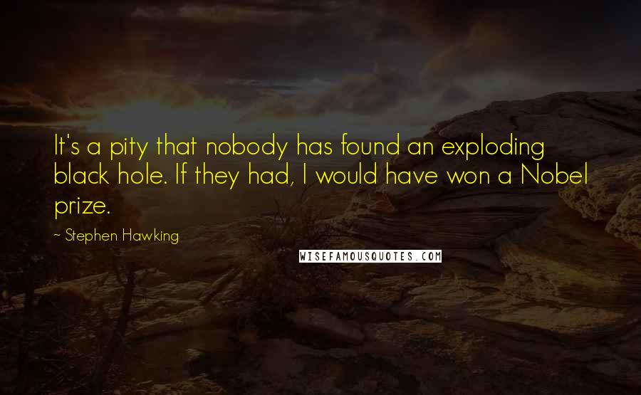Stephen Hawking Quotes: It's a pity that nobody has found an exploding black hole. If they had, I would have won a Nobel prize.