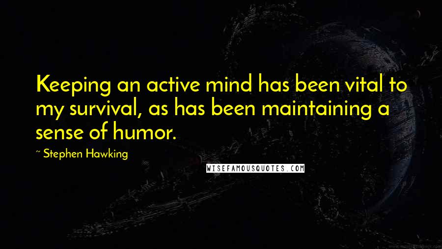 Stephen Hawking Quotes: Keeping an active mind has been vital to my survival, as has been maintaining a sense of humor.