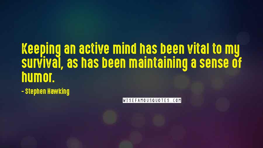 Stephen Hawking Quotes: Keeping an active mind has been vital to my survival, as has been maintaining a sense of humor.