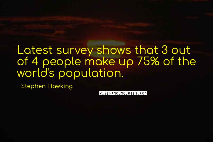 Stephen Hawking Quotes: Latest survey shows that 3 out of 4 people make up 75% of the world's population.