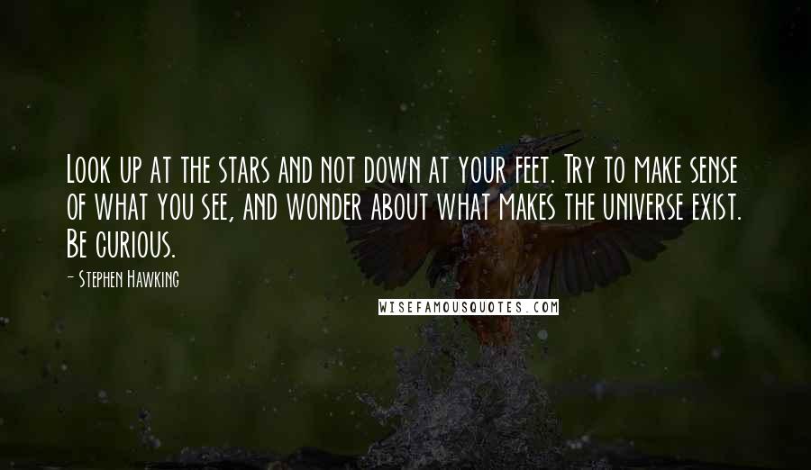 Stephen Hawking Quotes: Look up at the stars and not down at your feet. Try to make sense of what you see, and wonder about what makes the universe exist. Be curious.