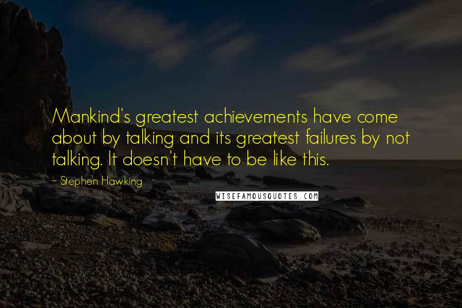 Stephen Hawking Quotes: Mankind's greatest achievements have come about by talking and its greatest failures by not talking. It doesn't have to be like this.