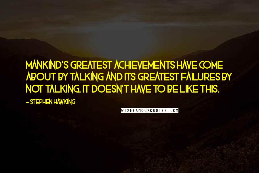 Stephen Hawking Quotes: Mankind's greatest achievements have come about by talking and its greatest failures by not talking. It doesn't have to be like this.