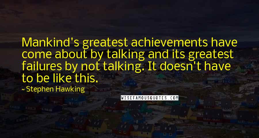 Stephen Hawking Quotes: Mankind's greatest achievements have come about by talking and its greatest failures by not talking. It doesn't have to be like this.