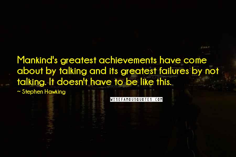 Stephen Hawking Quotes: Mankind's greatest achievements have come about by talking and its greatest failures by not talking. It doesn't have to be like this.