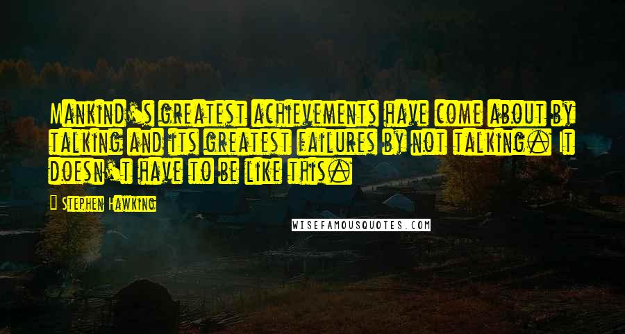 Stephen Hawking Quotes: Mankind's greatest achievements have come about by talking and its greatest failures by not talking. It doesn't have to be like this.