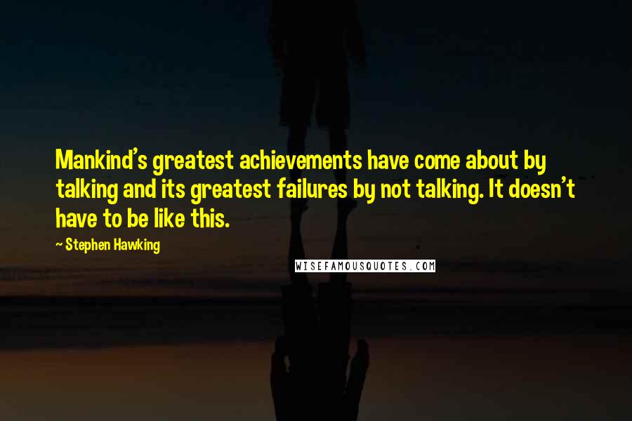 Stephen Hawking Quotes: Mankind's greatest achievements have come about by talking and its greatest failures by not talking. It doesn't have to be like this.