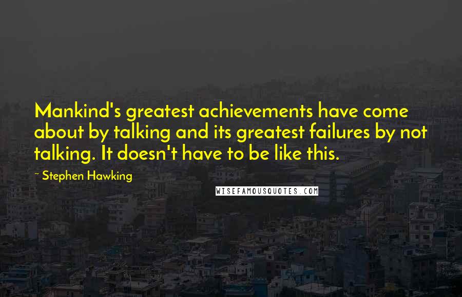 Stephen Hawking Quotes: Mankind's greatest achievements have come about by talking and its greatest failures by not talking. It doesn't have to be like this.