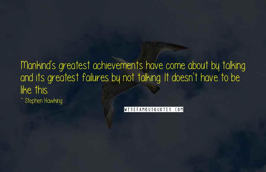 Stephen Hawking Quotes: Mankind's greatest achievements have come about by talking and its greatest failures by not talking. It doesn't have to be like this.