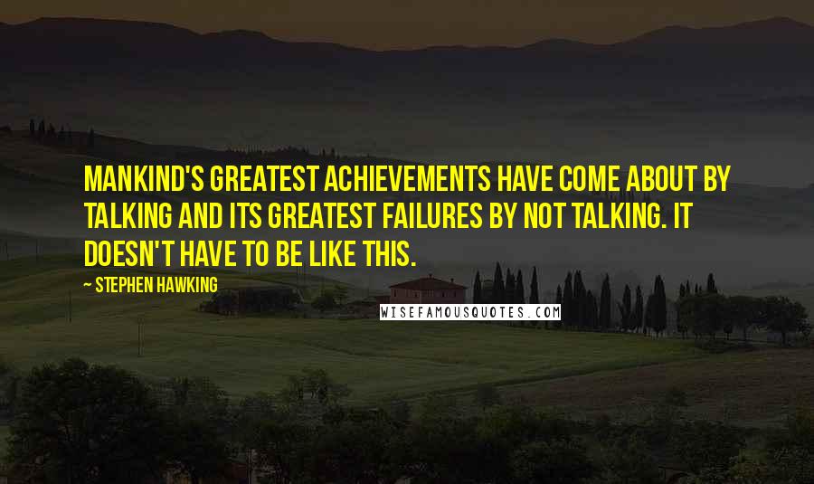 Stephen Hawking Quotes: Mankind's greatest achievements have come about by talking and its greatest failures by not talking. It doesn't have to be like this.