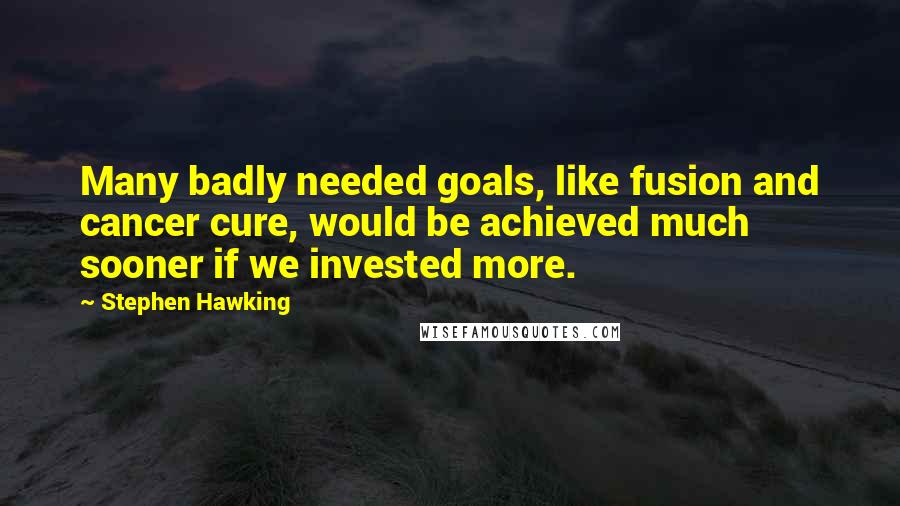 Stephen Hawking Quotes: Many badly needed goals, like fusion and cancer cure, would be achieved much sooner if we invested more.