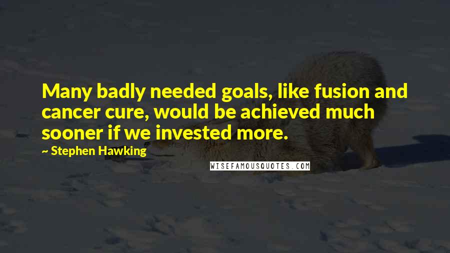 Stephen Hawking Quotes: Many badly needed goals, like fusion and cancer cure, would be achieved much sooner if we invested more.